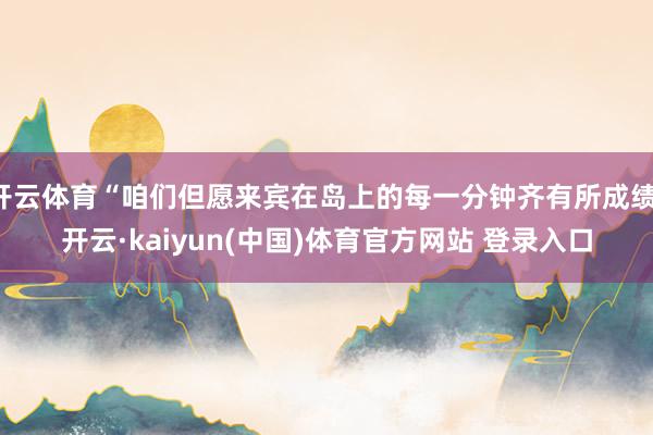 开云体育“咱们但愿来宾在岛上的每一分钟齐有所成绩-开云·kaiyun(中国)体育官方网站 登录入口