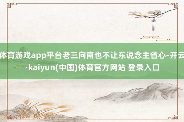 体育游戏app平台老三向南也不让东说念主省心-开云·kaiyun(中国)体育官方网站 登录入口