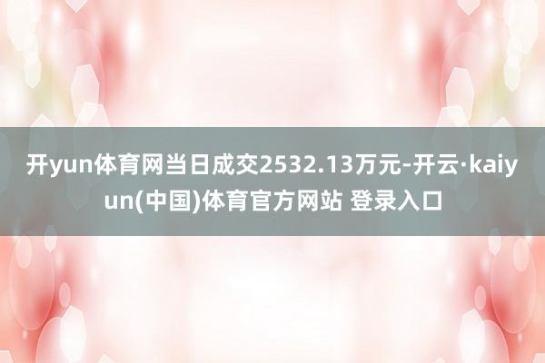 开yun体育网当日成交2532.13万元-开云·kaiyun(中国)体育官方网站 登录入口