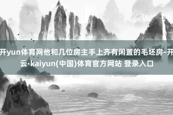 开yun体育网他和几位房主手上齐有闲置的毛坯房-开云·kaiyun(中国)体育官方网站 登录入口