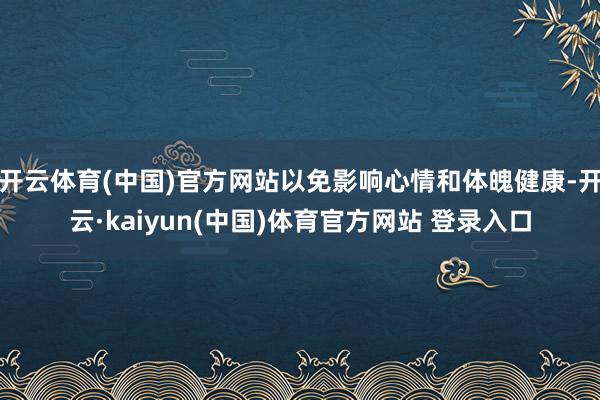 开云体育(中国)官方网站以免影响心情和体魄健康-开云·kaiyun(中国)体育官方网站 登录入口