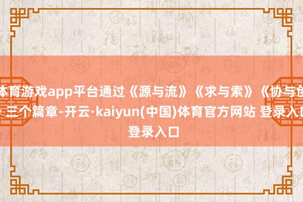 体育游戏app平台通过《源与流》《求与索》《协与创》三个篇章-开云·kaiyun(中国)体育官方网站 登录入口