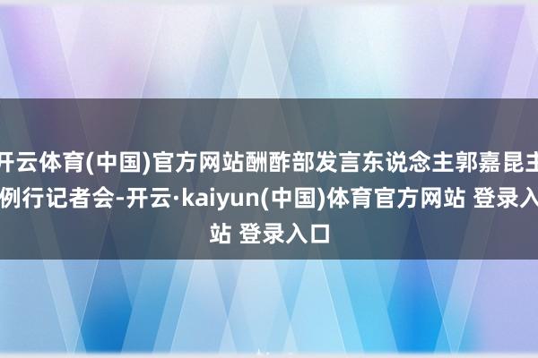 开云体育(中国)官方网站酬酢部发言东说念主郭嘉昆主抓例行记者会-开云·kaiyun(中国)体育官方网站 登录入口