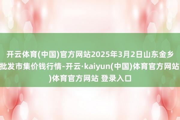 开云体育(中国)官方网站2025年3月2日山东金乡大蒜专科批发市集价钱行情-开云·kaiyun(中国)体育官方网站 登录入口