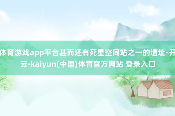 体育游戏app平台甚而还有死星空间站之一的遗址-开云·kaiyun(中国)体育官方网站 登录入口