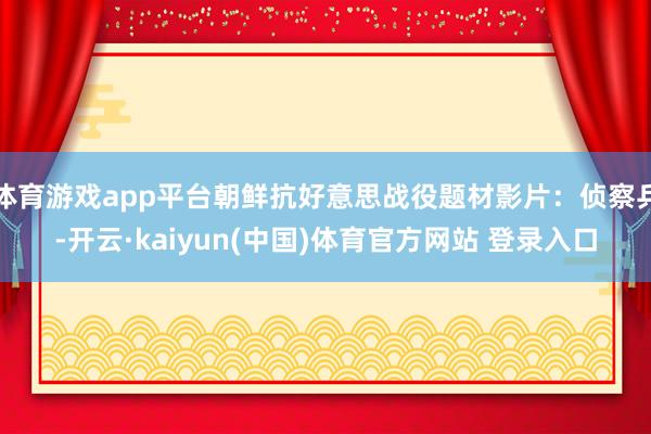 体育游戏app平台朝鲜抗好意思战役题材影片：侦察兵-开云·k
