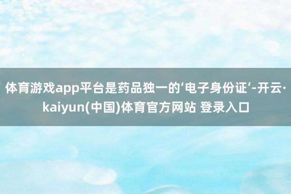 体育游戏app平台是药品独一的‘电子身份证’-开云·kaiy