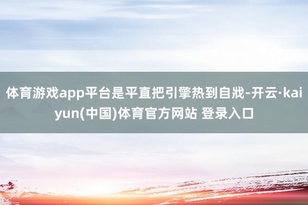 体育游戏app平台是平直把引擎热到自戕-开云·kaiyun(