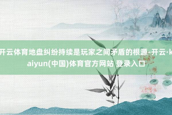 开云体育地盘纠纷持续是玩家之间矛盾的根源-开云·kaiyun