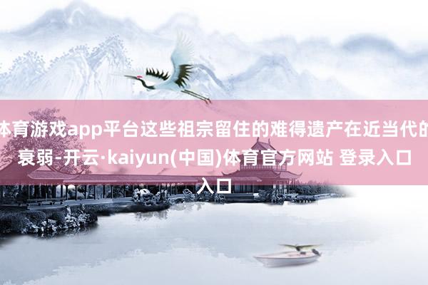 体育游戏app平台这些祖宗留住的难得遗产在近当代的衰弱-开云