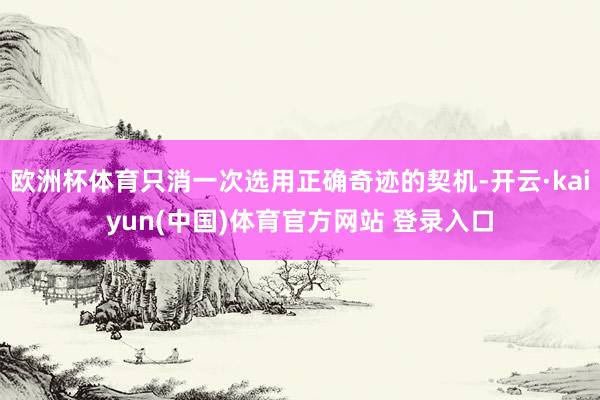 欧洲杯体育只消一次选用正确奇迹的契机-开云·kaiyun(中
